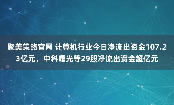 聚美策略官网 计算机行业今日净流出资金107.23亿元，中科曙光等29股净流出资金超亿元