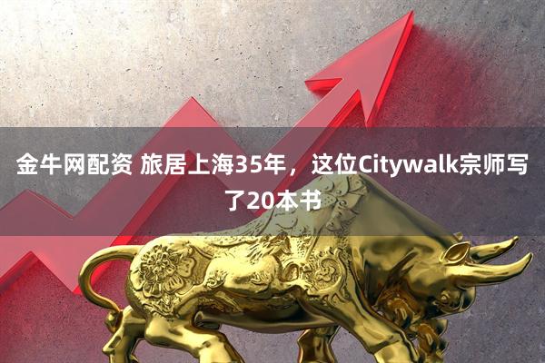 金牛网配资 旅居上海35年，这位Citywalk宗师写了20本书