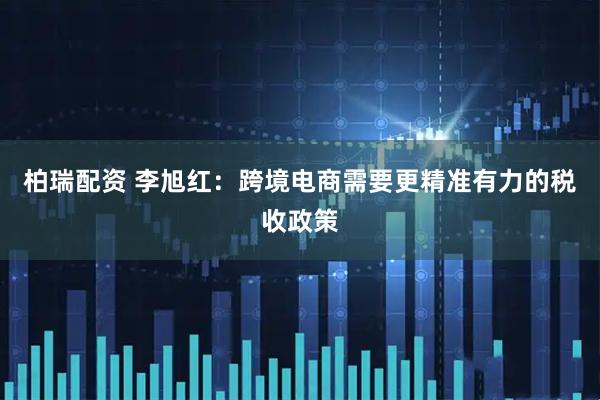 柏瑞配资 李旭红：跨境电商需要更精准有力的税收政策