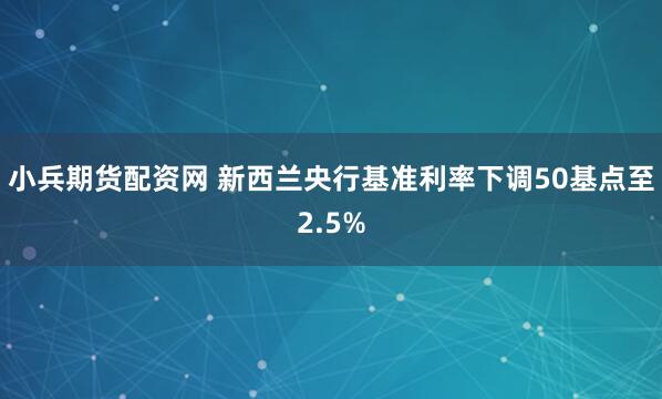 小兵期货配资网 新西兰央行基准利率下调50基点至2.5%