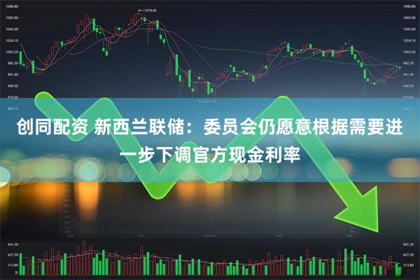 创同配资 新西兰联储：委员会仍愿意根据需要进一步下调官方现金利率