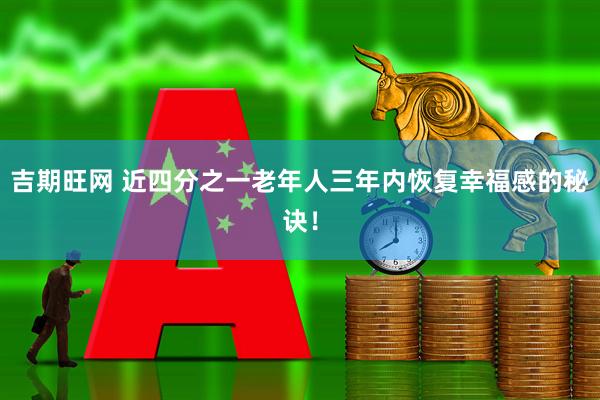 吉期旺网 近四分之一老年人三年内恢复幸福感的秘诀！