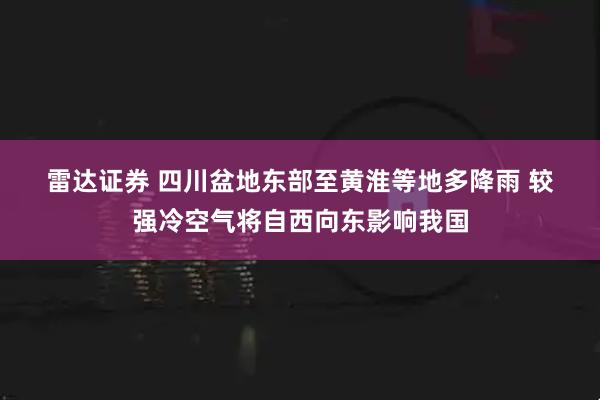雷达证券 四川盆地东部至黄淮等地多降雨&#32;较强冷空气将自西向东影响我国