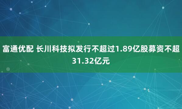 富通优配 长川科技拟发行不超过1.89亿股募资不超31.32亿元