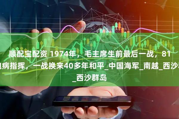 顺配宝配资 1974年，毛主席生前最后一战，81岁抱病指挥，一战换来40多年和平_中国海军_南越_西沙群岛