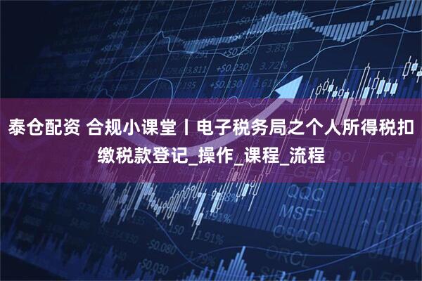 泰仓配资 合规小课堂丨电子税务局之个人所得税扣缴税款登记_操作_课程_流程