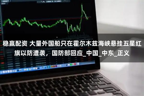 稳赢配资 大量外国船只在霍尔木兹海峡悬挂五星红旗以防遭袭，国防部回应_中国_中东_正义