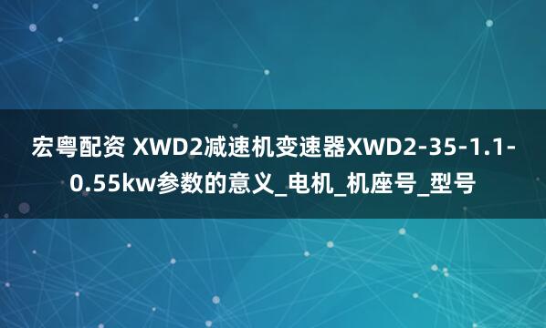 宏粤配资 XWD2减速机变速器XWD2-35-1.1-0.55kw参数的意义_电机_机座号_型号