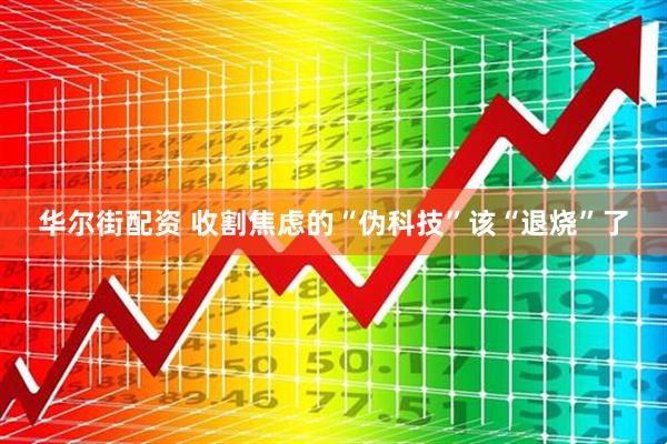 华尔街配资 收割焦虑的“伪科技”该“退烧”了